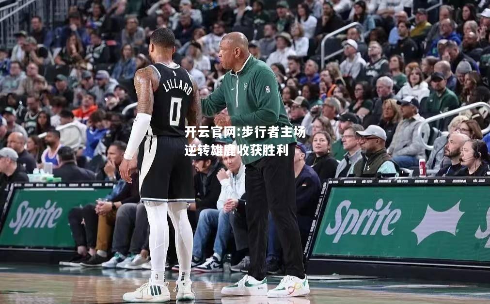 开云官网:步行者主场逆转雄鹿收获胜利