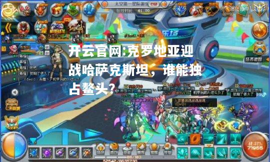 开云官网:克罗地亚迎战哈萨克斯坦，谁能独占鳌头？