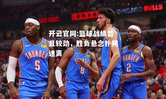 开云官网:篮球战绩暂且较劲，胜负悬念扑朔迷离