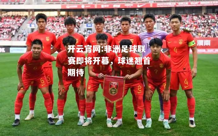 开云官网:非洲足球联赛即将开幕，球迷翘首期待