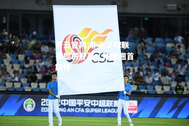 开云官网:非洲足球联赛即将开幕，球迷翘首期待