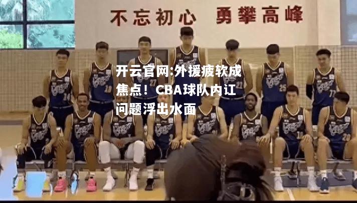 开云官网:外援疲软成焦点！CBA球队内讧问题浮出水面