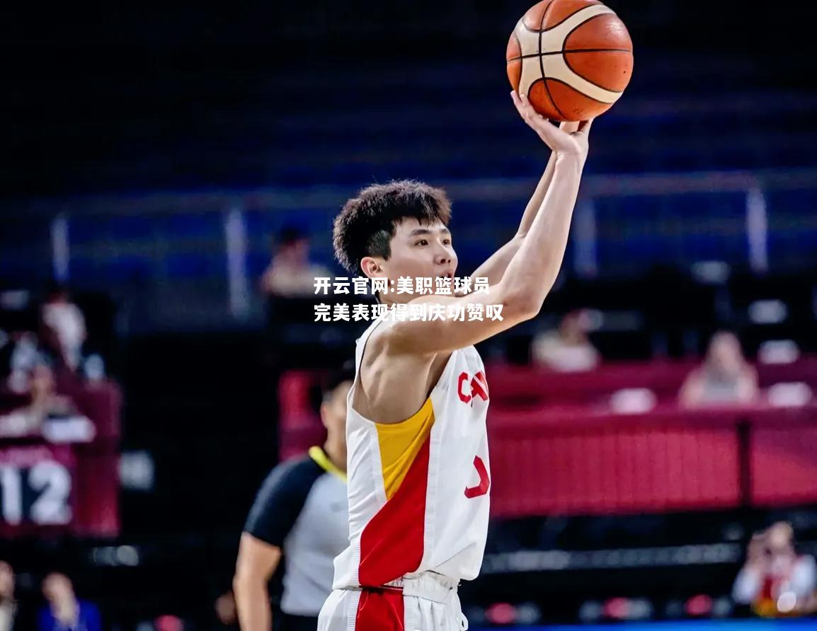开云官网:美职篮球员完美表现得到庆功赞叹