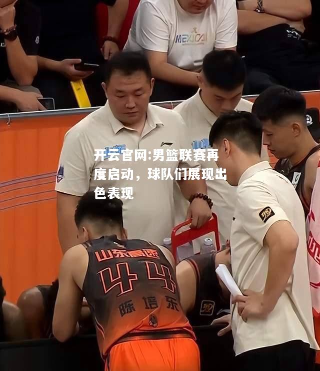 开云官网:男篮联赛再度启动，球队们展现出色表现