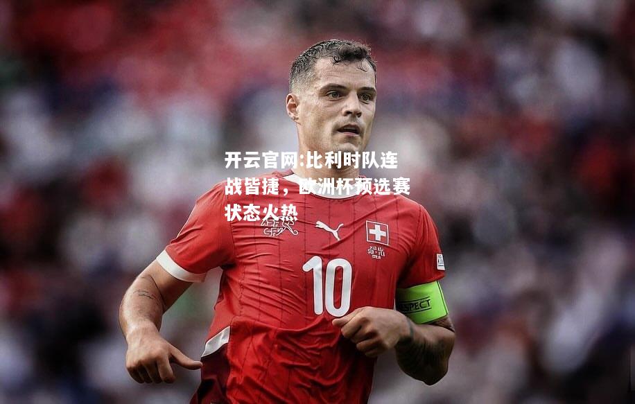 开云官网:比利时队连战皆捷，欧洲杯预选赛状态火热