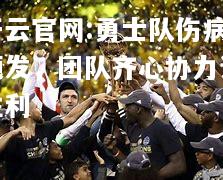 开云官网:勇士队伤病频发，团队齐心协力谋胜利