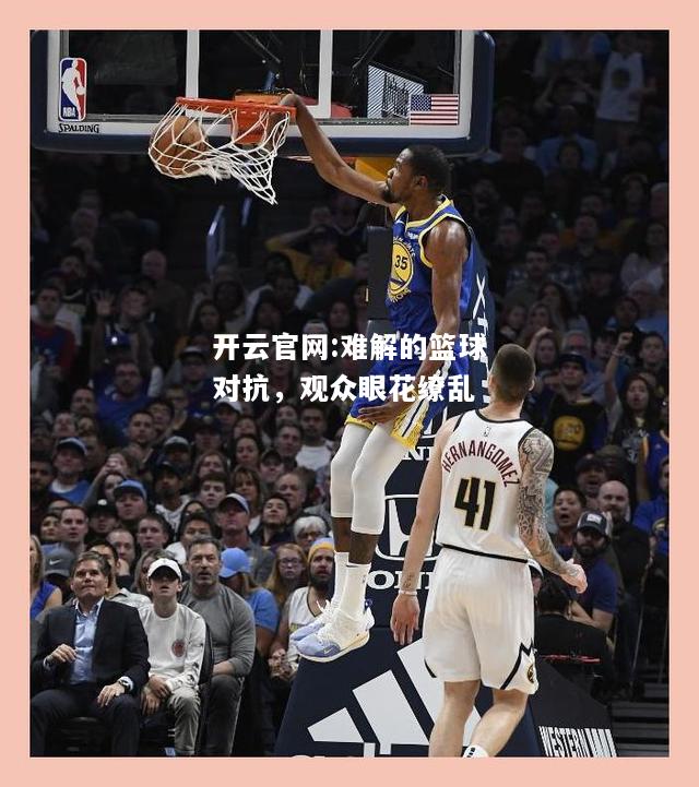 开云官网:难解的篮球对抗，观众眼花缭乱