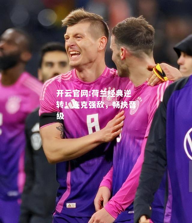 开云官网:荷兰经典逆转！连克强敌，畅快晋级