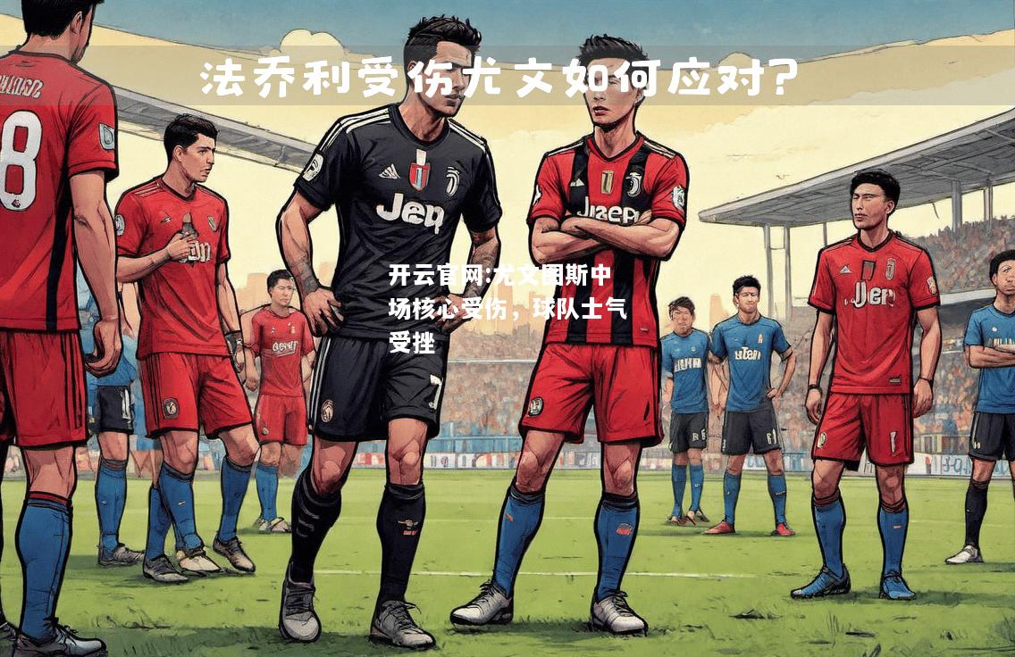 开云官网:尤文图斯中场核心受伤，球队士气受挫