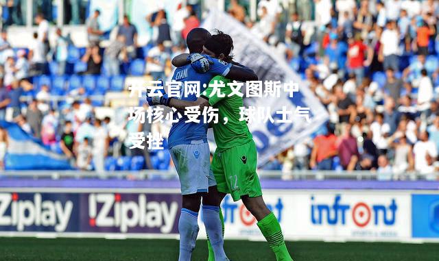 开云官网:尤文图斯中场核心受伤，球队士气受挫