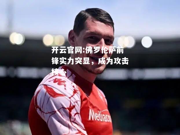 开云官网:佛罗伦萨前锋实力突显，成为攻击核心