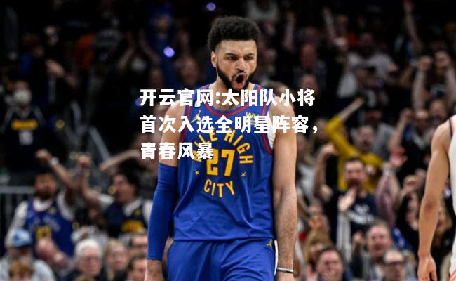 开云官网:太阳队小将首次入选全明星阵容，青春风暴