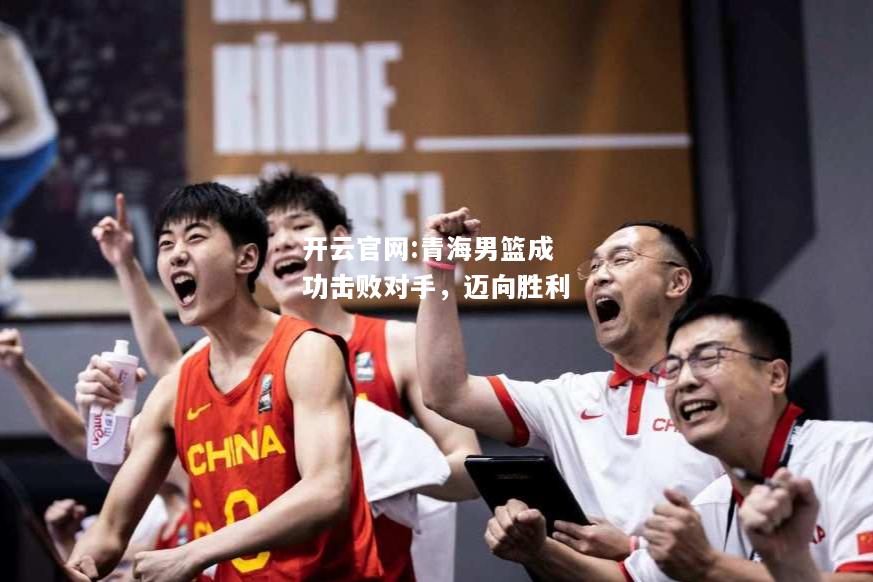 开云官网:青海男篮成功击败对手，迈向胜利