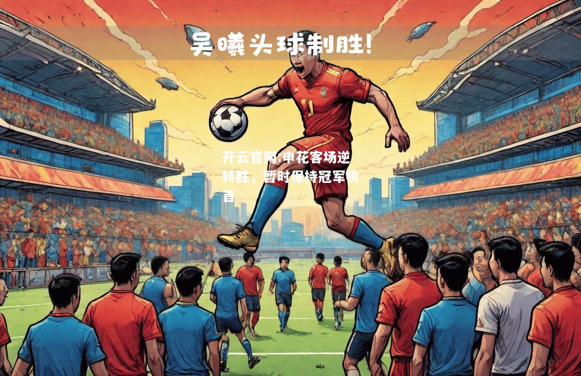 开云官网:申花客场逆转胜，暂时保持冠军榜首