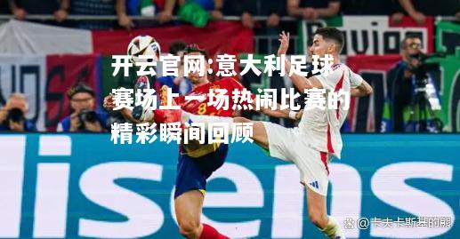开云官网:意大利足球赛场上一场热闹比赛的精彩瞬间回顾
