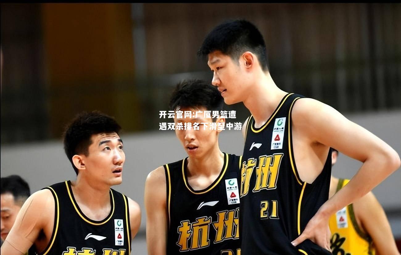 开云官网:广厦男篮遭遇双杀排名下滑至中游
