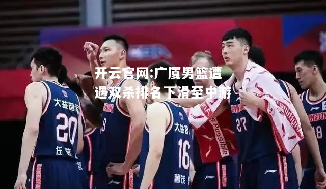 开云官网:广厦男篮遭遇双杀排名下滑至中游