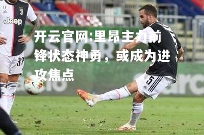 开云官网:里昂主力前锋状态神勇，或成为进攻焦点