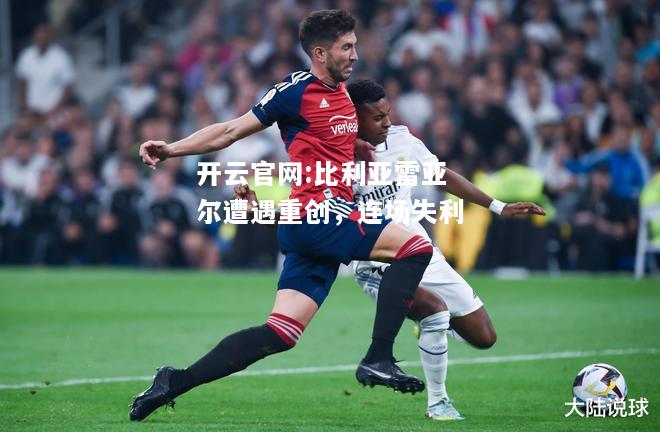 开云官网:比利亚雷亚尔遭遇重创，连场失利