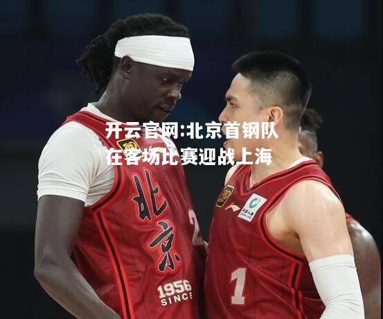 开云官网:北京首钢队在客场比赛迎战上海