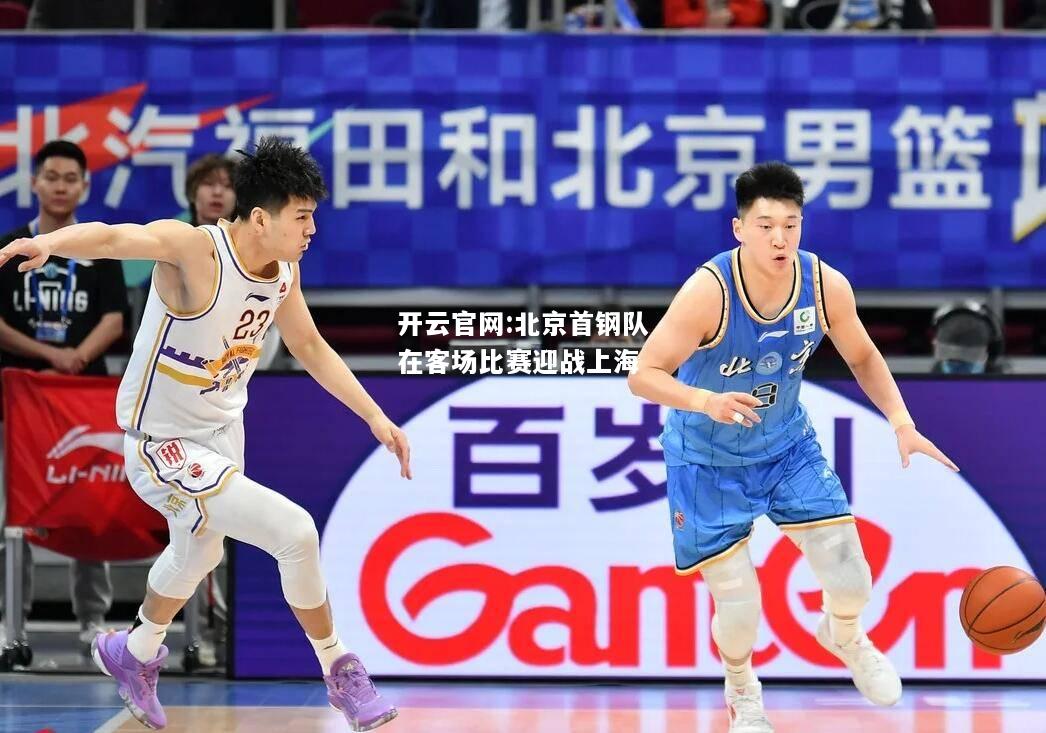 开云官网:北京首钢队在客场比赛迎战上海
