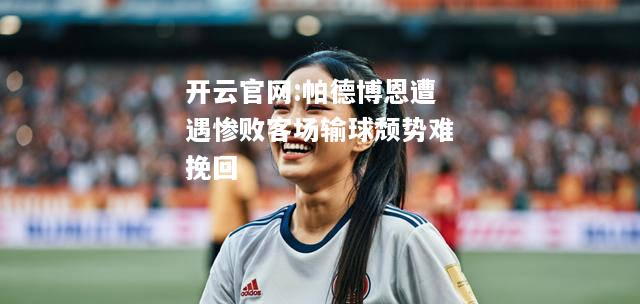 开云官网:帕德博恩遭遇惨败客场输球颓势难挽回
