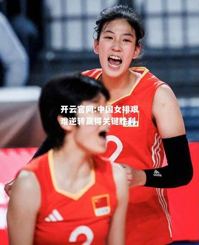 开云官网:中国女排艰难逆转赢得关键胜利