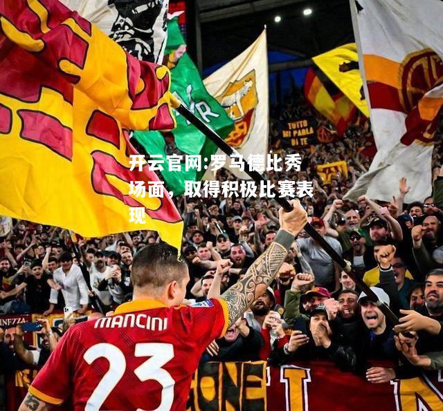 开云官网:罗马德比秀场面，取得积极比赛表现