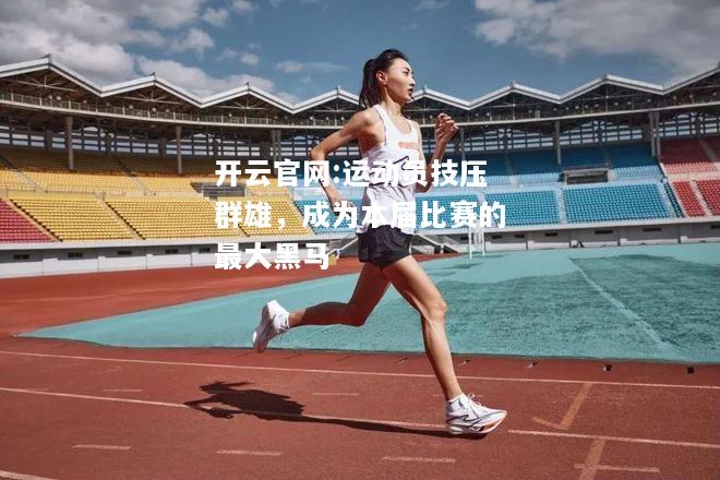 开云官网:运动员技压群雄，成为本届比赛的最大黑马