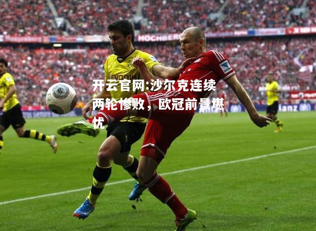 开云官网:沙尔克连续两轮惨败，欧冠前景堪忧