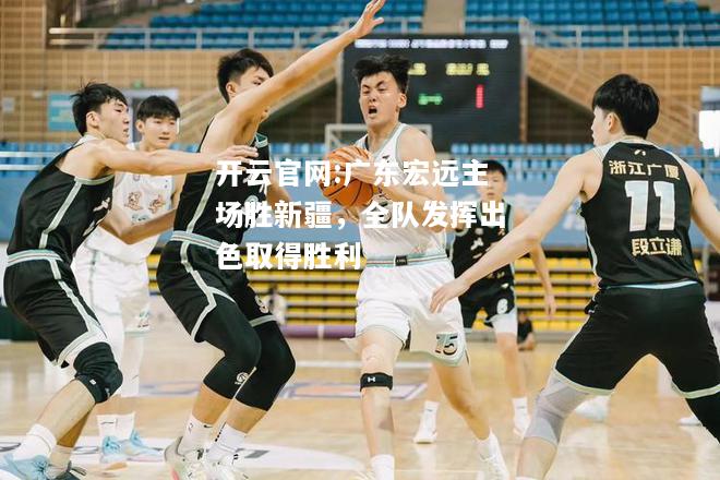 开云官网:广东宏远主场胜新疆，全队发挥出色取得胜利