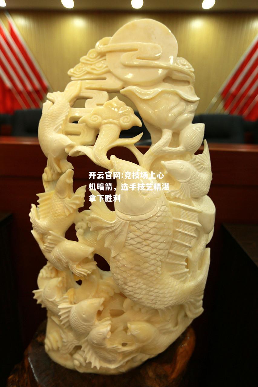 开云官网:竞技场上心机暗箭，选手技艺精湛拿下胜利