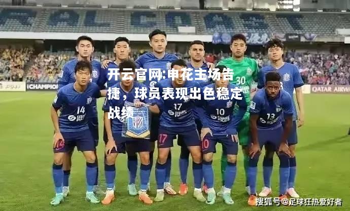 开云官网:申花主场告捷，球员表现出色稳定战绩