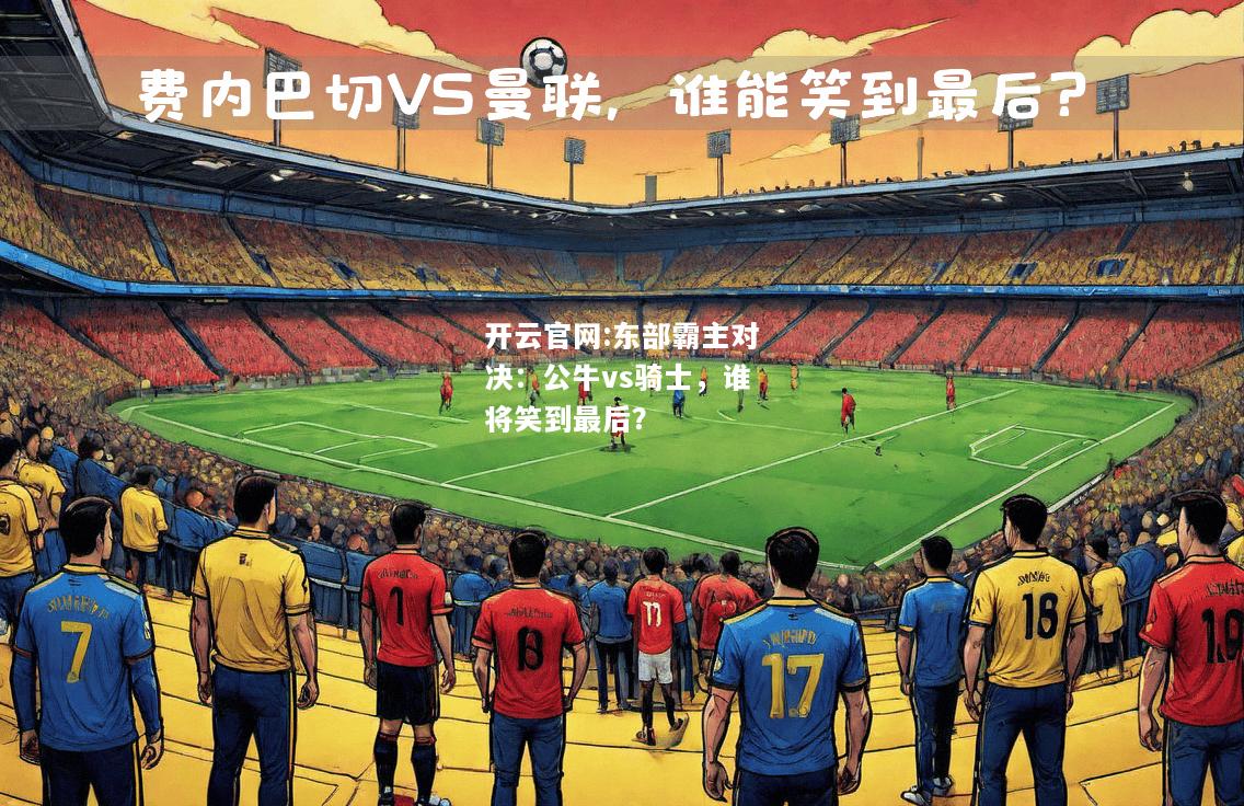 开云官网:东部霸主对决：公牛vs骑士，谁将笑到最后？