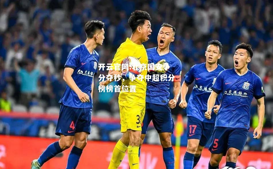 开云官网:北京国安争分夺秒，争夺中超积分榜榜首位置