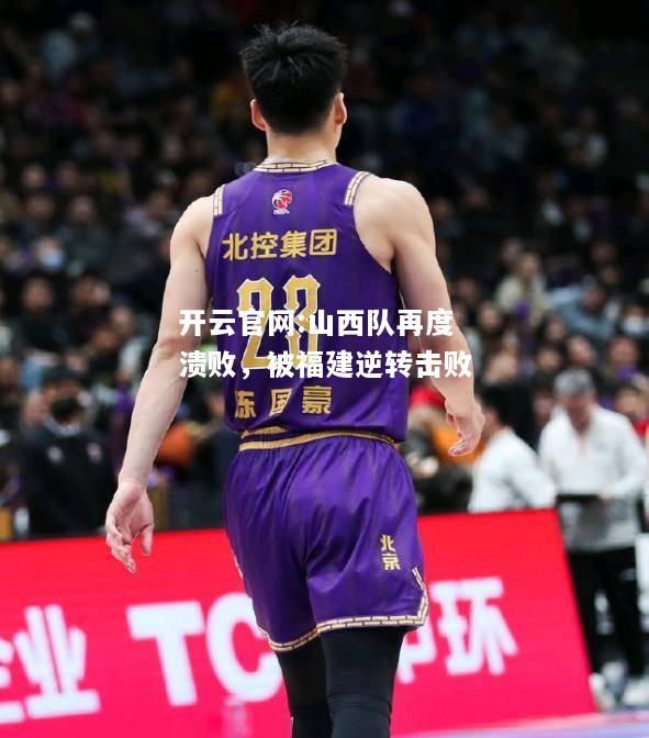开云官网:山西队再度溃败，被福建逆转击败