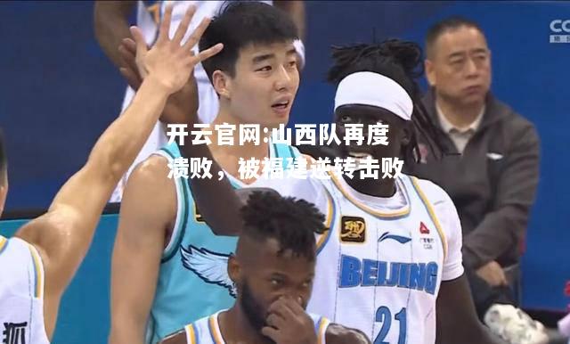 开云官网:山西队再度溃败，被福建逆转击败