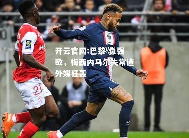 开云官网:巴黎-负强敌，梅西内马尔失常遭外媒狂轰