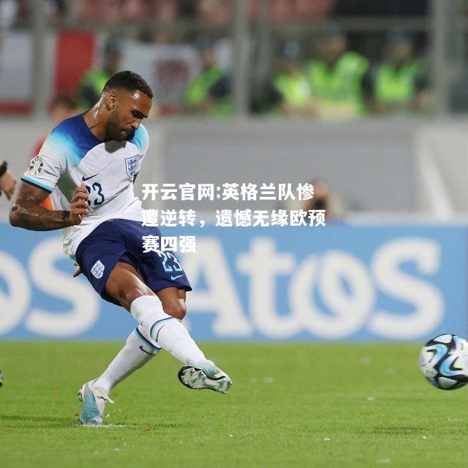 开云官网:英格兰队惨遭逆转，遗憾无缘欧预赛四强