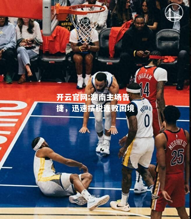 开云官网:湖南主场告捷，迅速摆脱连败困境
