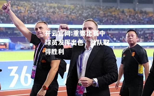 开云官网:重要比赛中球员发挥出色，助队取得胜利