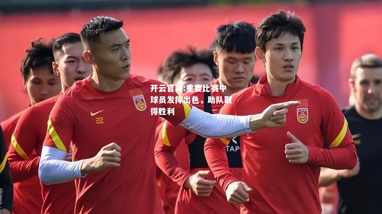 开云官网:重要比赛中球员发挥出色，助队取得胜利