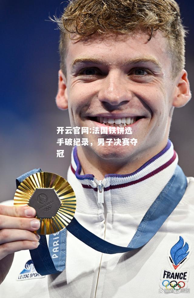 开云官网:法国铁饼选手破纪录，男子决赛夺冠