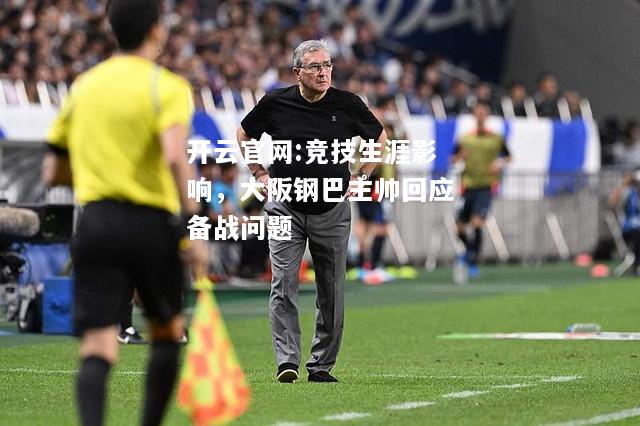 开云官网:竞技生涯影响，大阪钢巴主帅回应备战问题