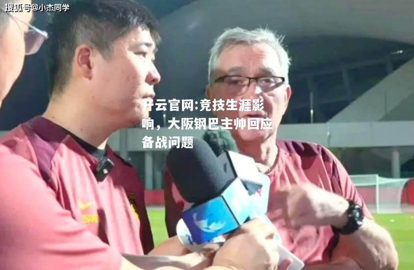 开云官网:竞技生涯影响，大阪钢巴主帅回应备战问题
