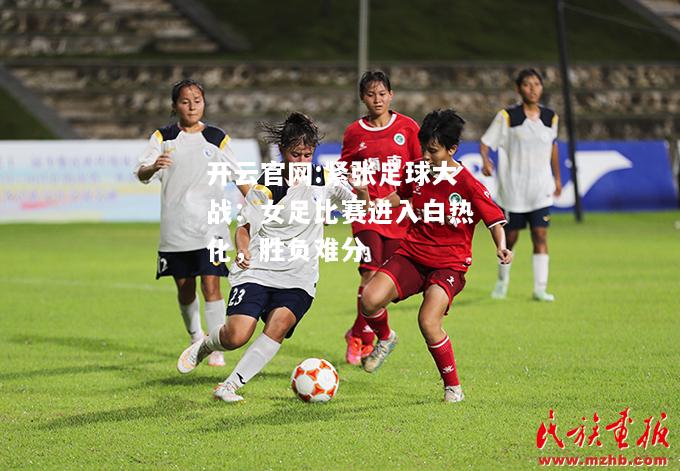 开云官网:紧张足球大战：女足比赛进入白热化，胜负难分