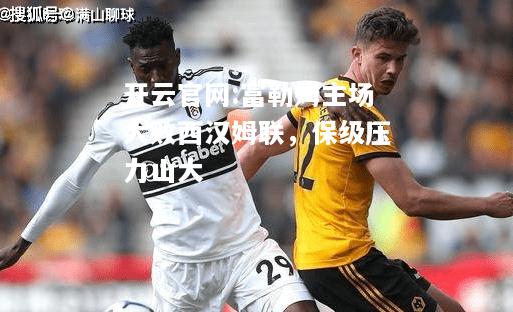 开云官网:富勒姆主场大败西汉姆联，保级压力山大