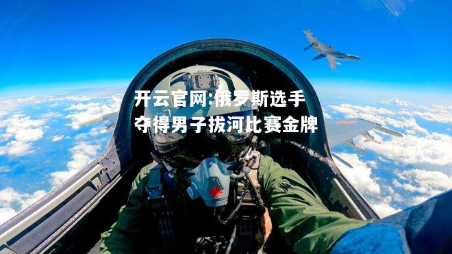 开云官网:俄罗斯选手夺得男子拔河比赛金牌