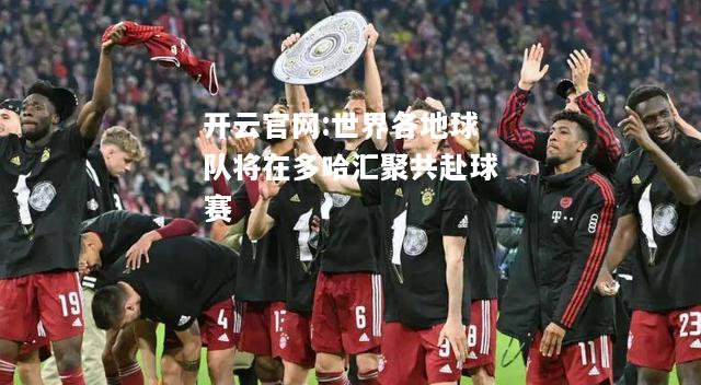开云官网:世界各地球队将在多哈汇聚共赴球赛