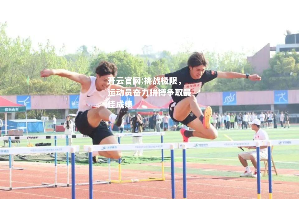 开云官网:挑战极限，运动员奋力拼搏争取最佳成绩